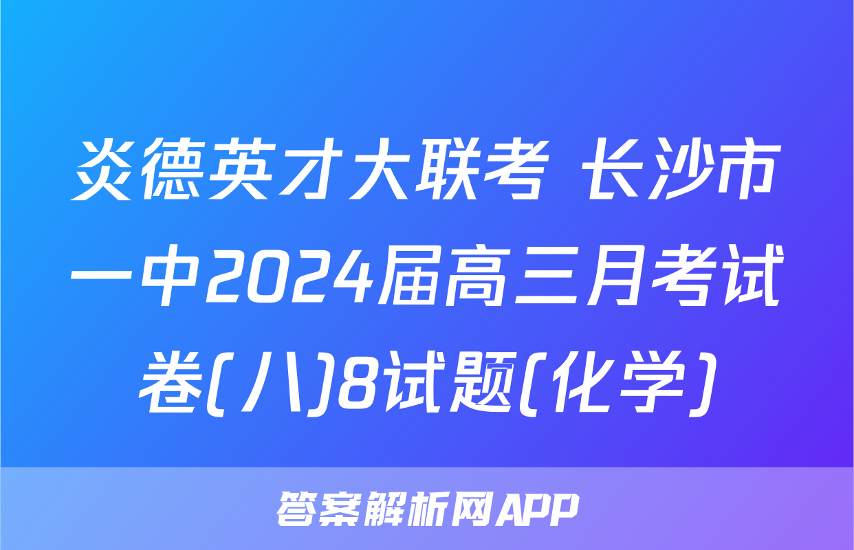 炎德英才大联考 长沙市一中2024届高三月考试卷(八)8试题(化学)