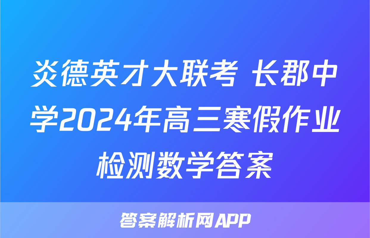 炎德英才大联考 长郡中学2024年高三寒假作业检测数学答案