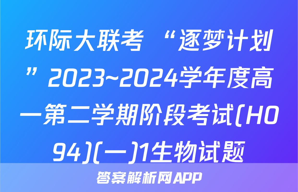 环际大联考 “逐梦计划”2023~2024学年度高一第二学期阶段考试(H094)(一)1生物试题