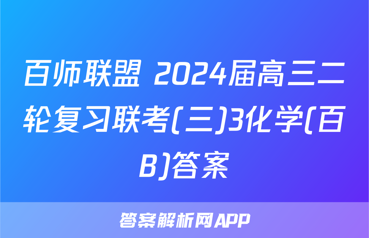 百师联盟 2024届高三二轮复习联考(三)3化学(百B)答案