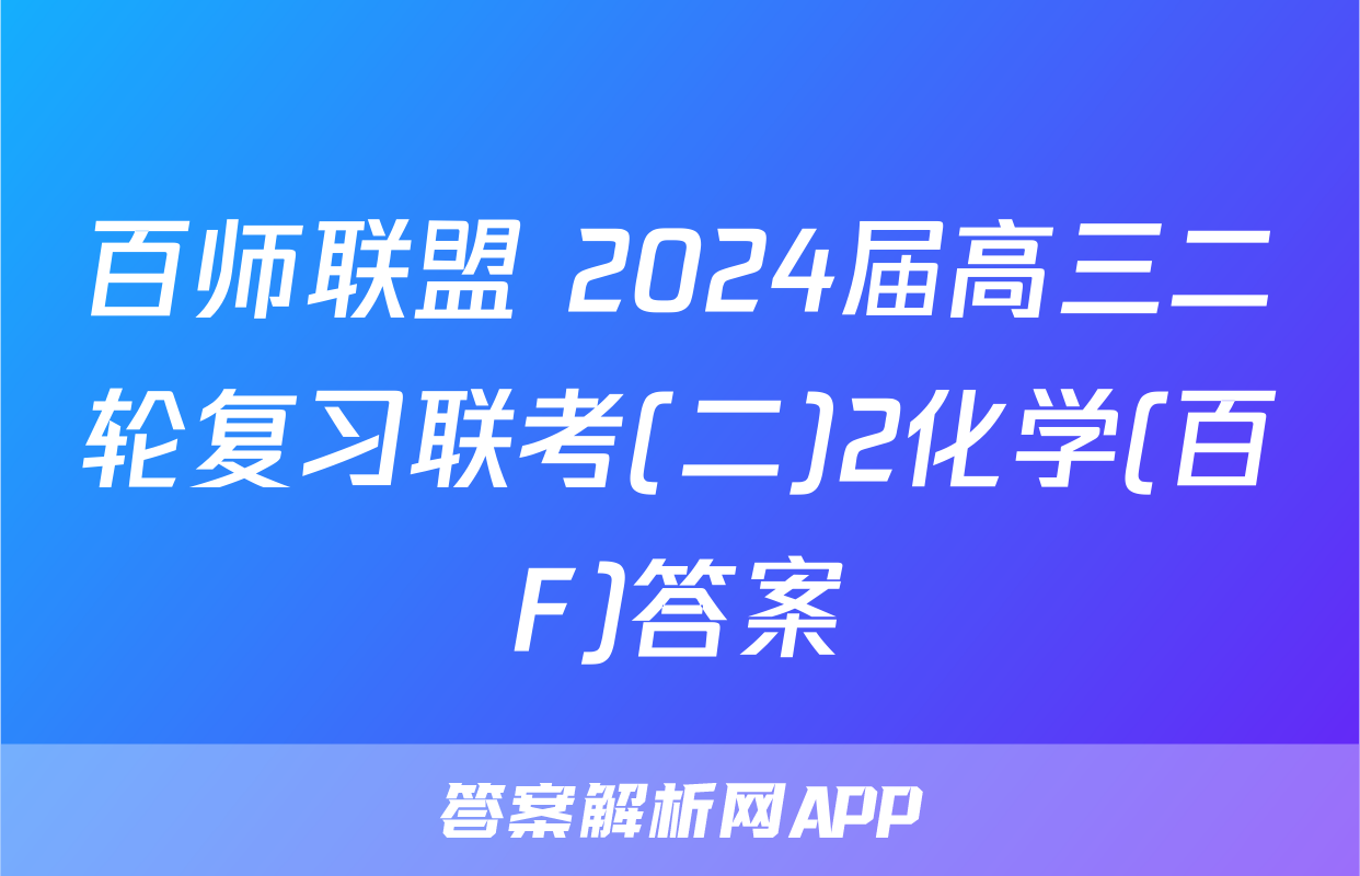 百师联盟 2024届高三二轮复习联考(二)2化学(百F)答案