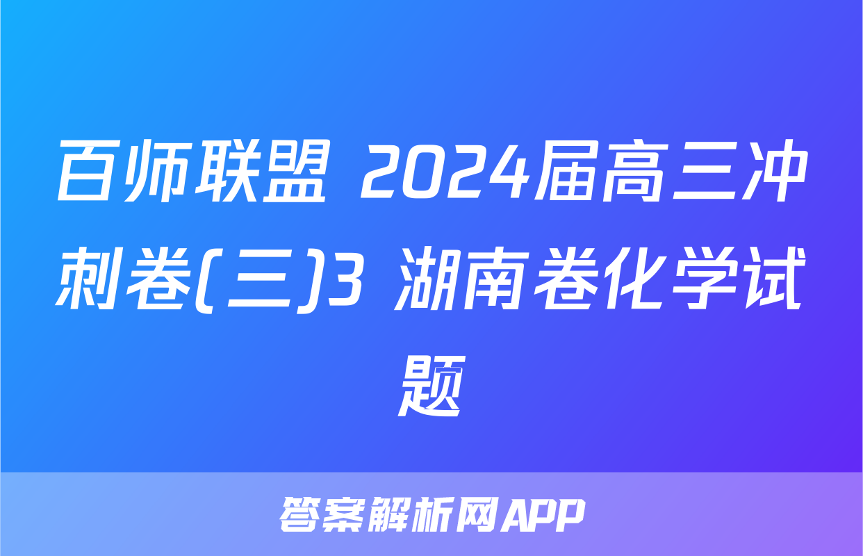 百师联盟 2024届高三冲刺卷(三)3 湖南卷化学试题