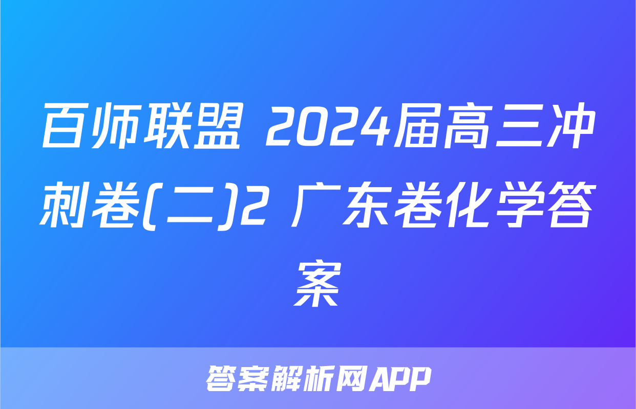 百师联盟 2024届高三冲刺卷(二)2 广东卷化学答案