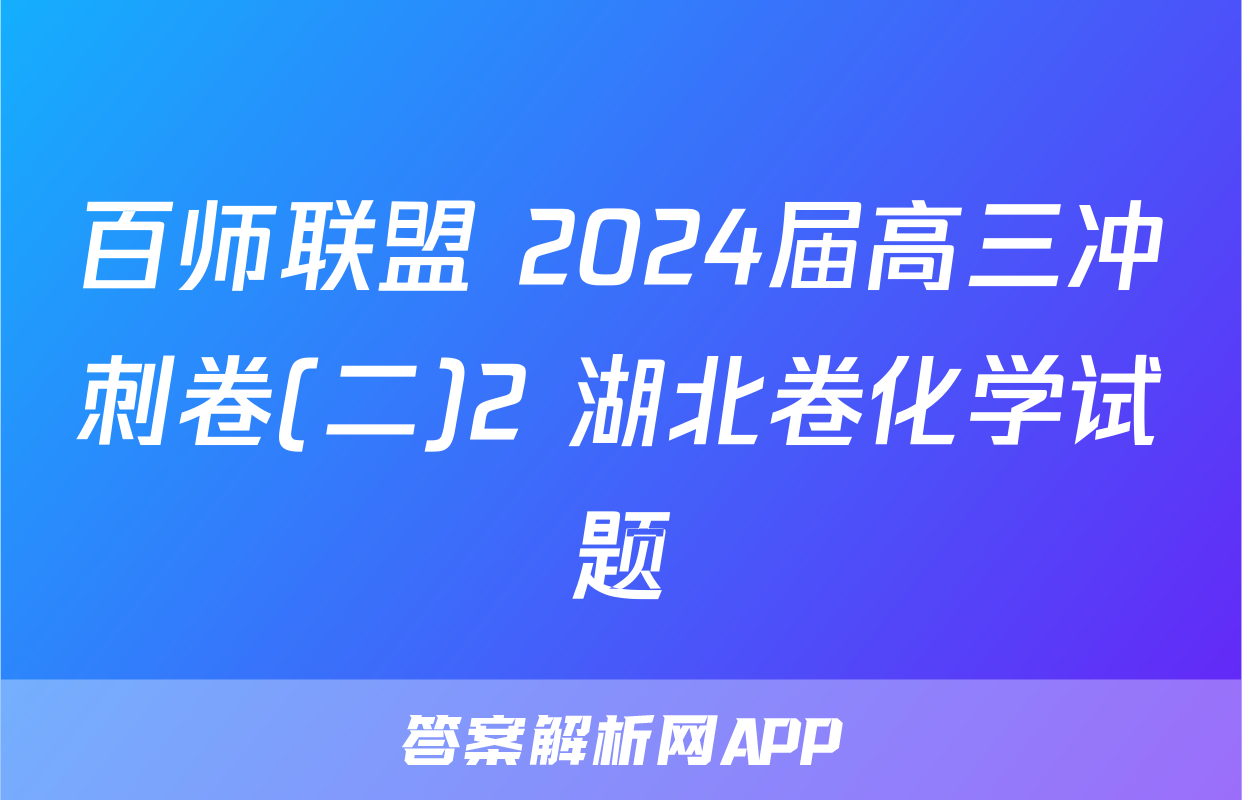 百师联盟 2024届高三冲刺卷(二)2 湖北卷化学试题
