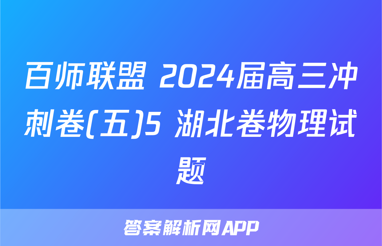 百师联盟 2024届高三冲刺卷(五)5 湖北卷物理试题