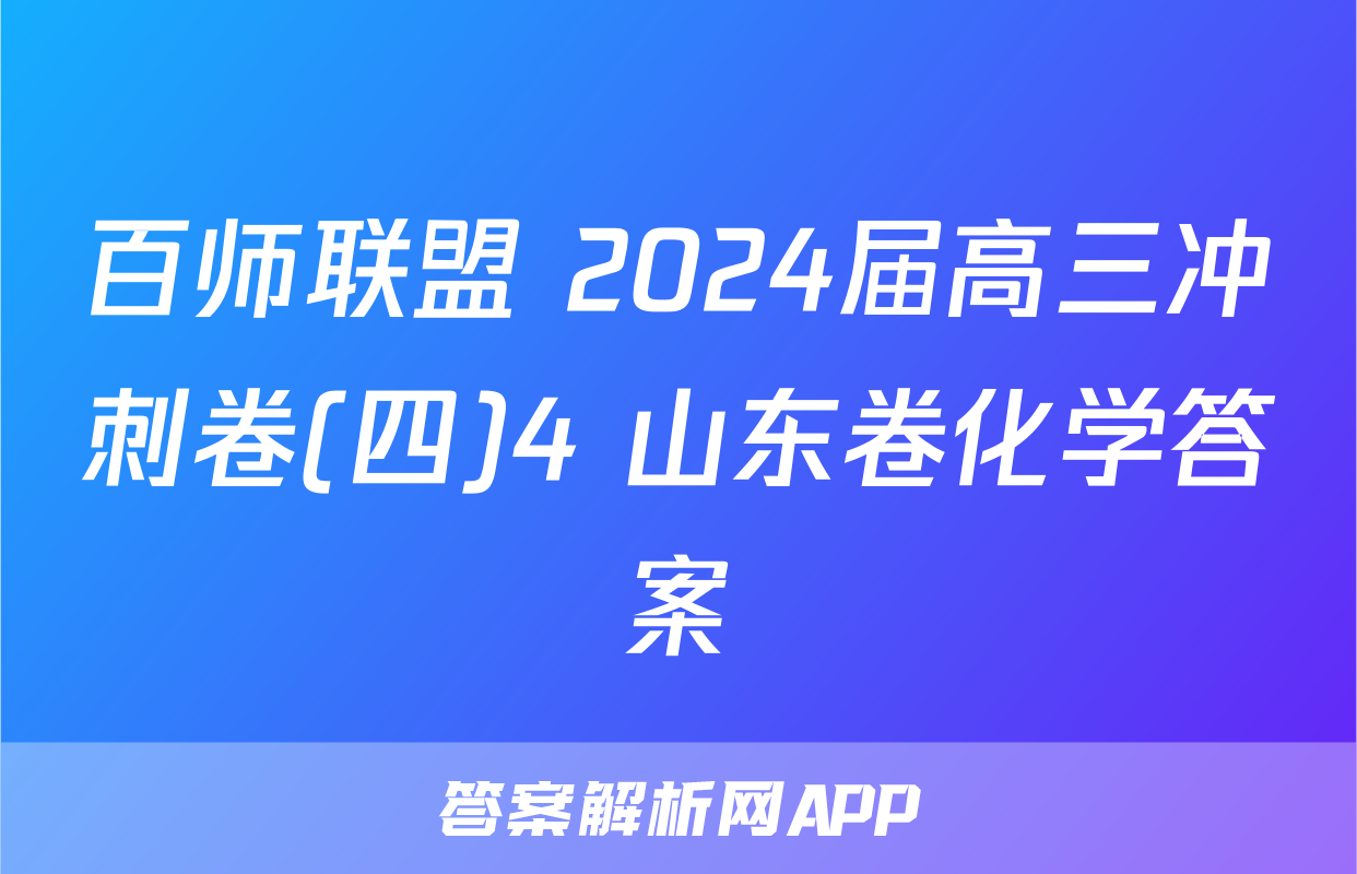 百师联盟 2024届高三冲刺卷(四)4 山东卷化学答案