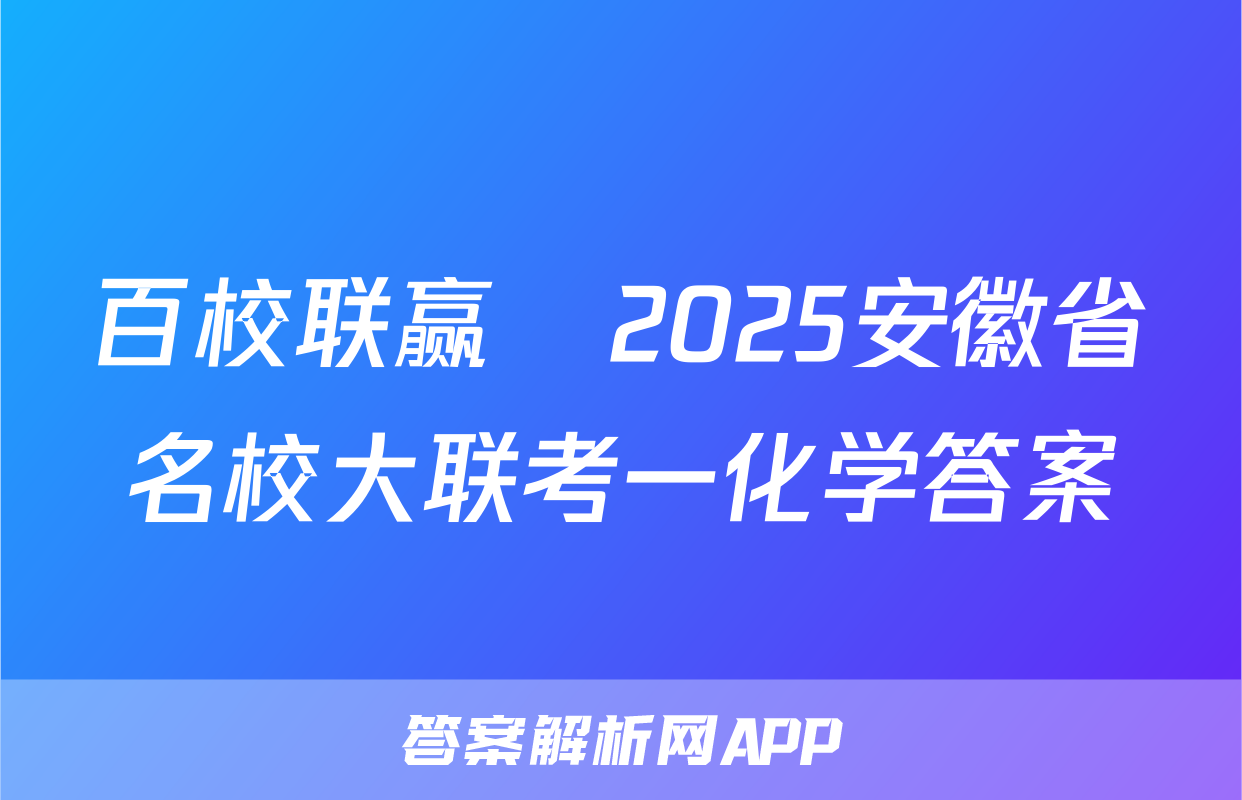 百校联赢•2025安徽省名校大联考一化学答案