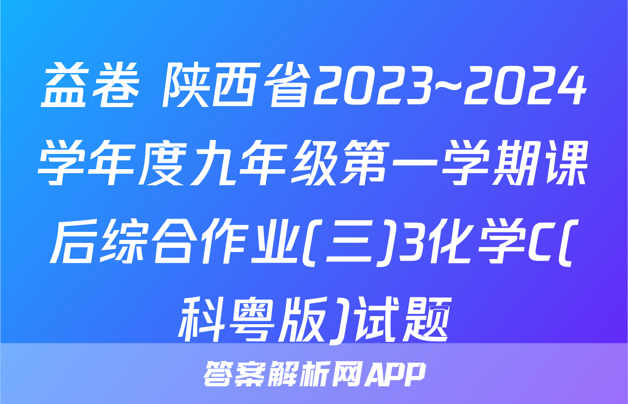 益卷 陕西省2023~2024学年度九年级第一学期课后综合作业(三)3化学C(科粤版)试题