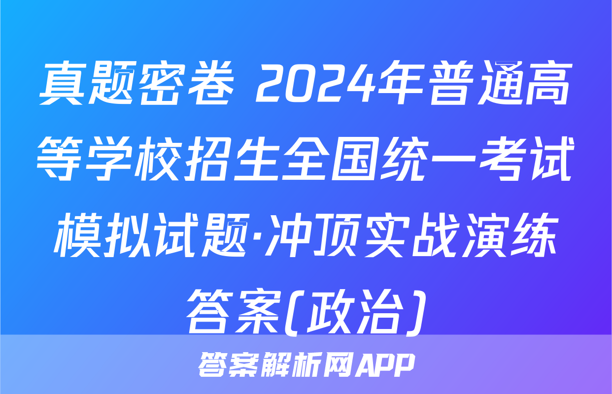 真题密卷 2024年普通高等学校招生全国统一考试模拟试题·冲顶实战演练答案(政治)