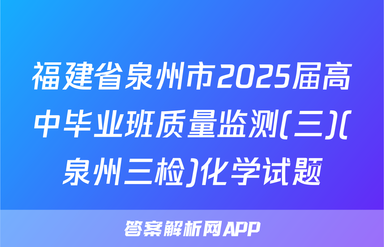 福建省泉州市2025届高中毕业班质量监测(三)(泉州三检)化学试题