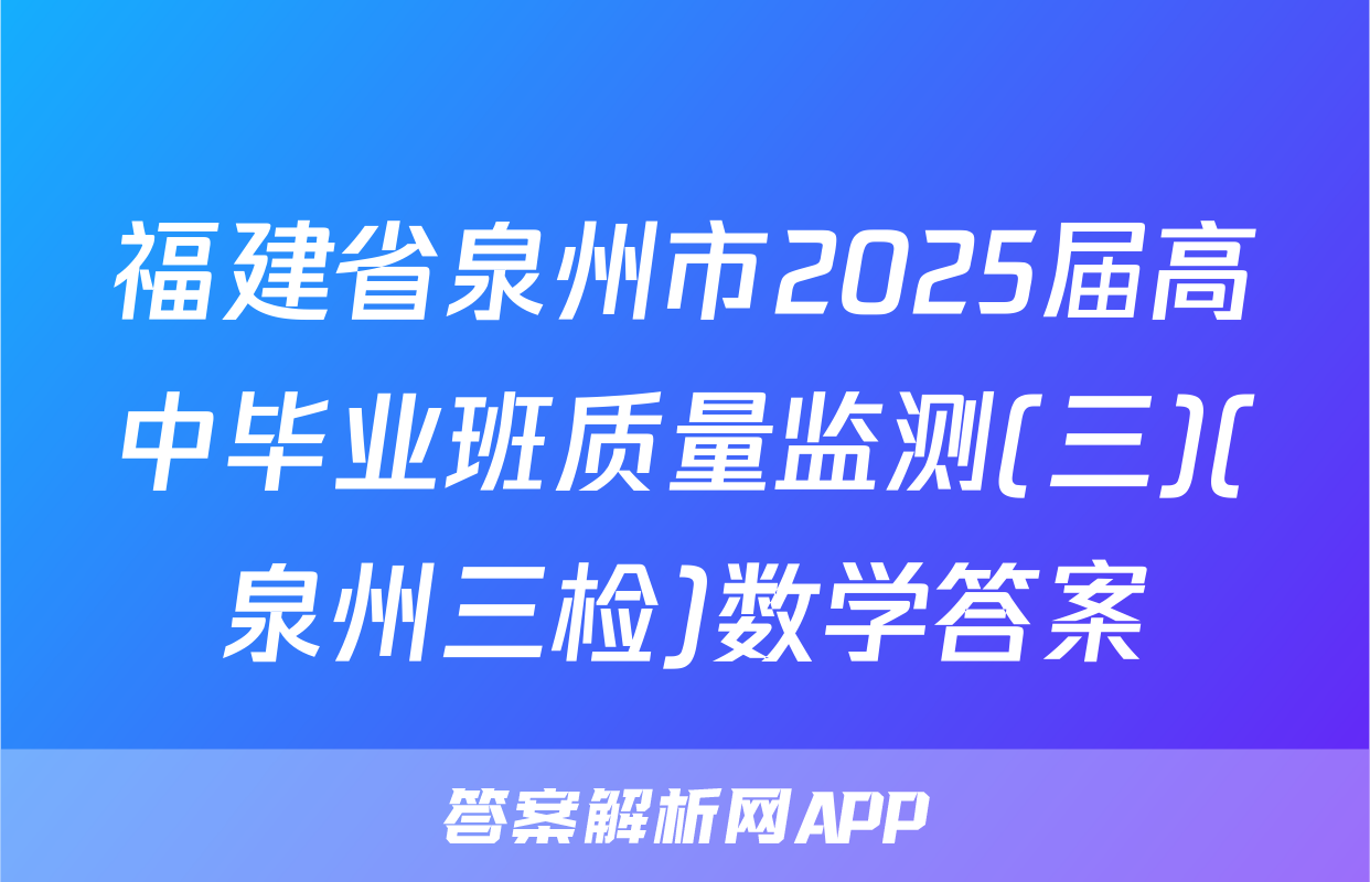 福建省泉州市2025届高中毕业班质量监测(三)(泉州三检)数学答案