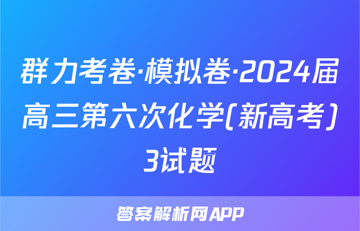 群力考卷·模拟卷·2024届高三第六次化学(新高考)3试题