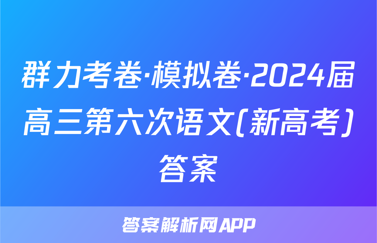 群力考卷·模拟卷·2024届高三第六次语文(新高考)答案