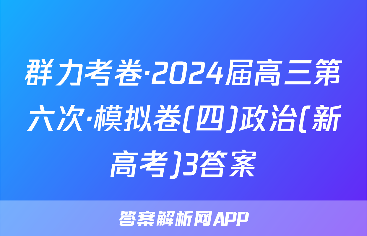 群力考卷·2024届高三第六次·模拟卷(四)政治(新高考)3答案