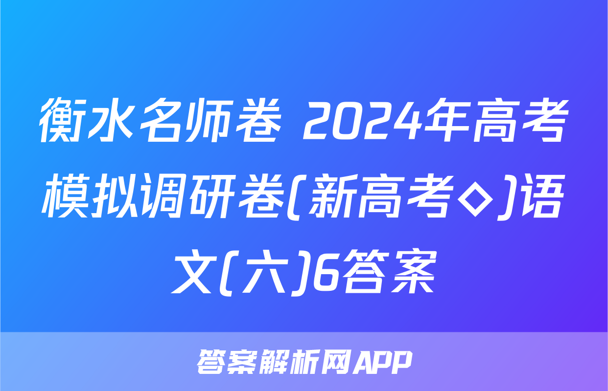 衡水名师卷 2024年高考模拟调研卷(新高考◇)语文(六)6答案