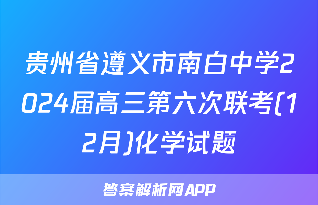 贵州省遵义市南白中学2024届高三第六次联考(12月)化学试题