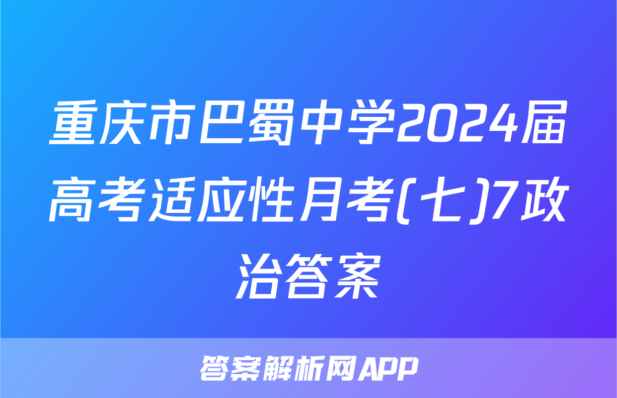 重庆市巴蜀中学2024届高考适应性月考(七)7政治答案
