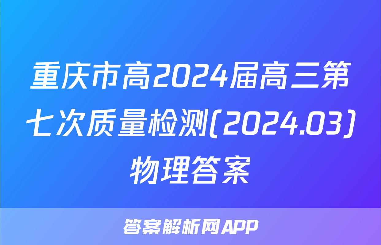 重庆市高2024届高三第七次质量检测(2024.03)物理答案