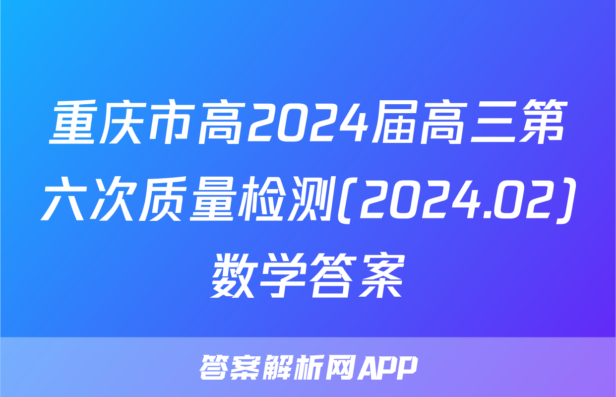 重庆市高2024届高三第六次质量检测(2024.02)数学答案