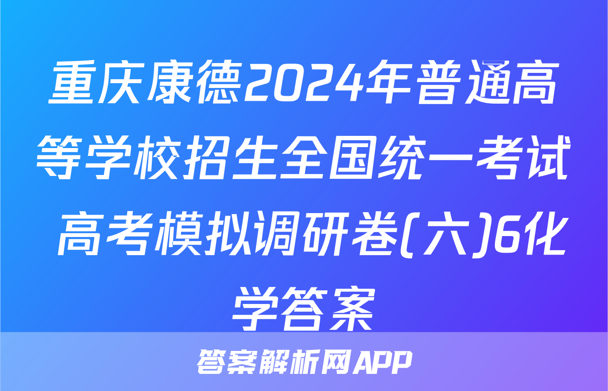 重庆康德2024年普通高等学校招生全国统一考试 高考模拟调研卷(六)6化学答案