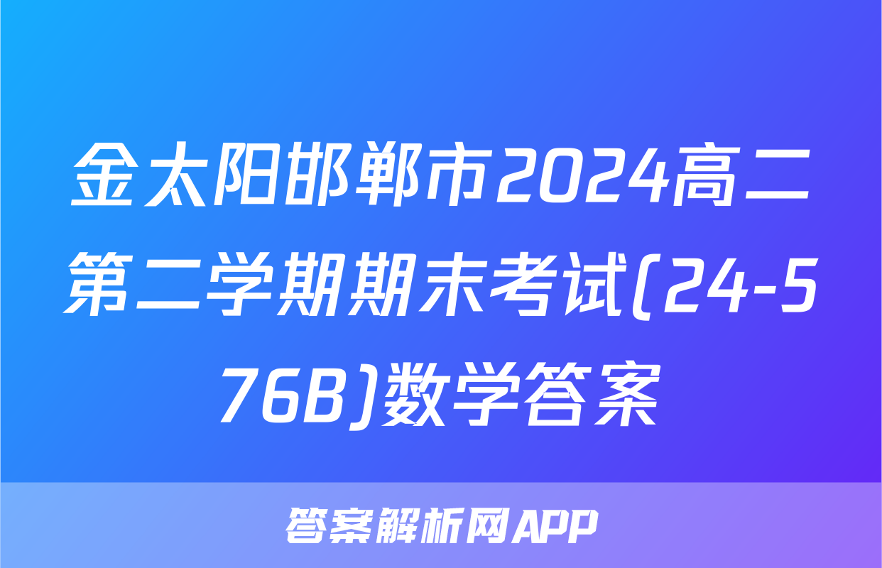 金太阳邯郸市2024高二第二学期期末考试(24-576B)数学答案
