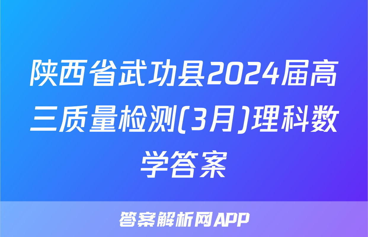 陕西省武功县2024届高三质量检测(3月)理科数学答案