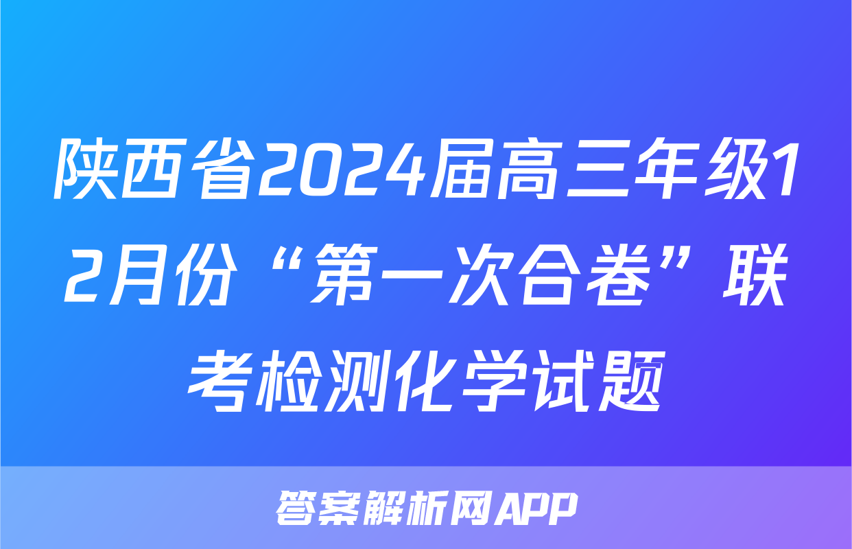陕西省2024届高三年级12月份“第一次合卷”联考检测化学试题