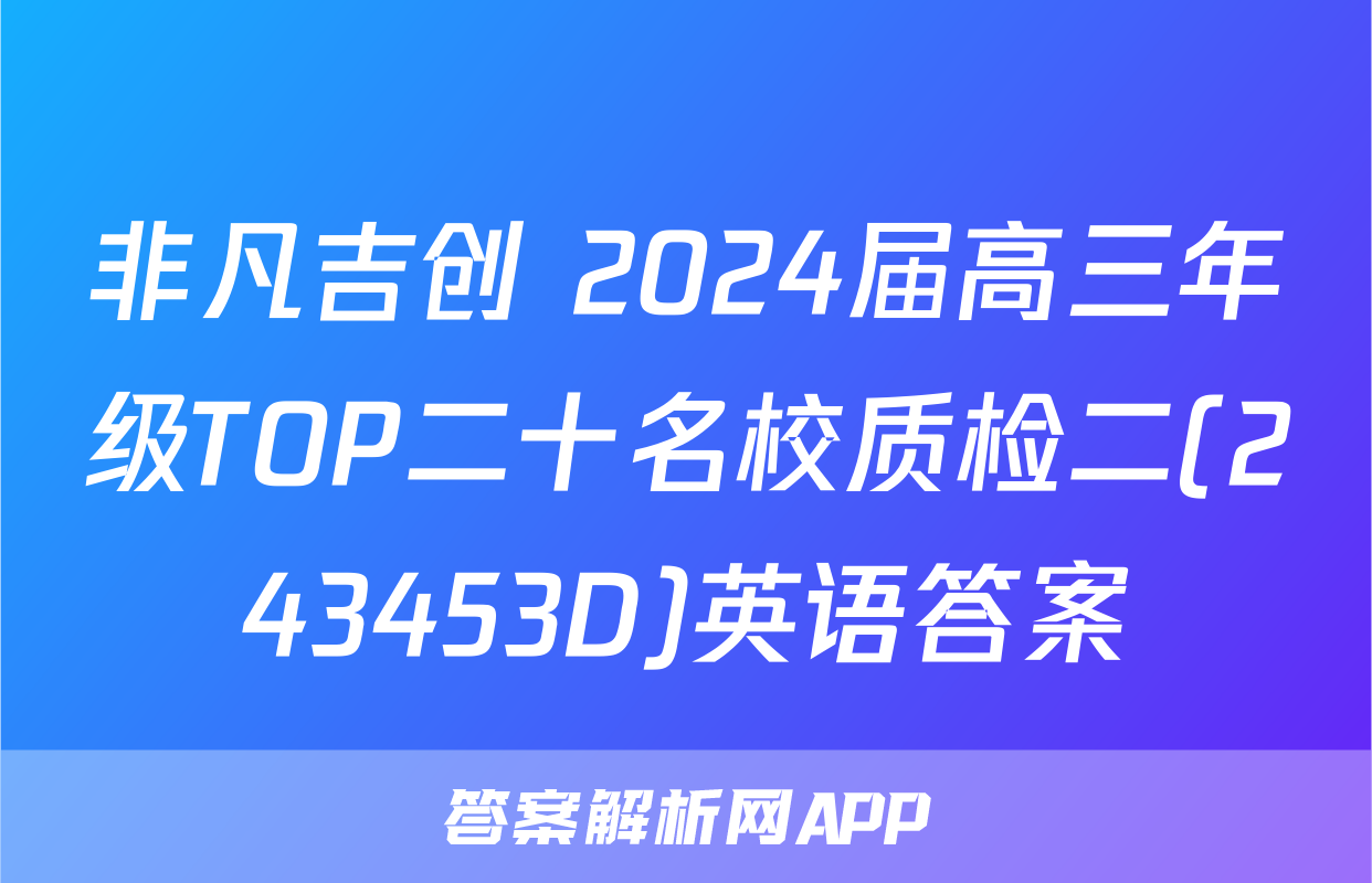 非凡吉创 2024届高三年级TOP二十名校质检二(243453D)英语答案