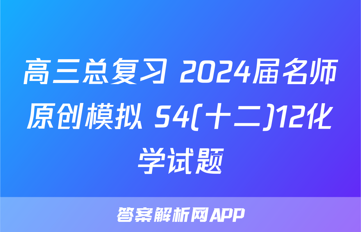 高三总复习 2024届名师原创模拟 S4(十二)12化学试题