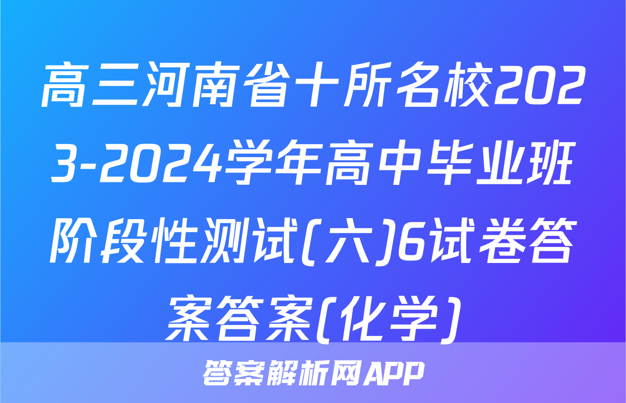 高三河南省十所名校2023-2024学年高中毕业班阶段性测试(六)6试卷答案答案(化学)