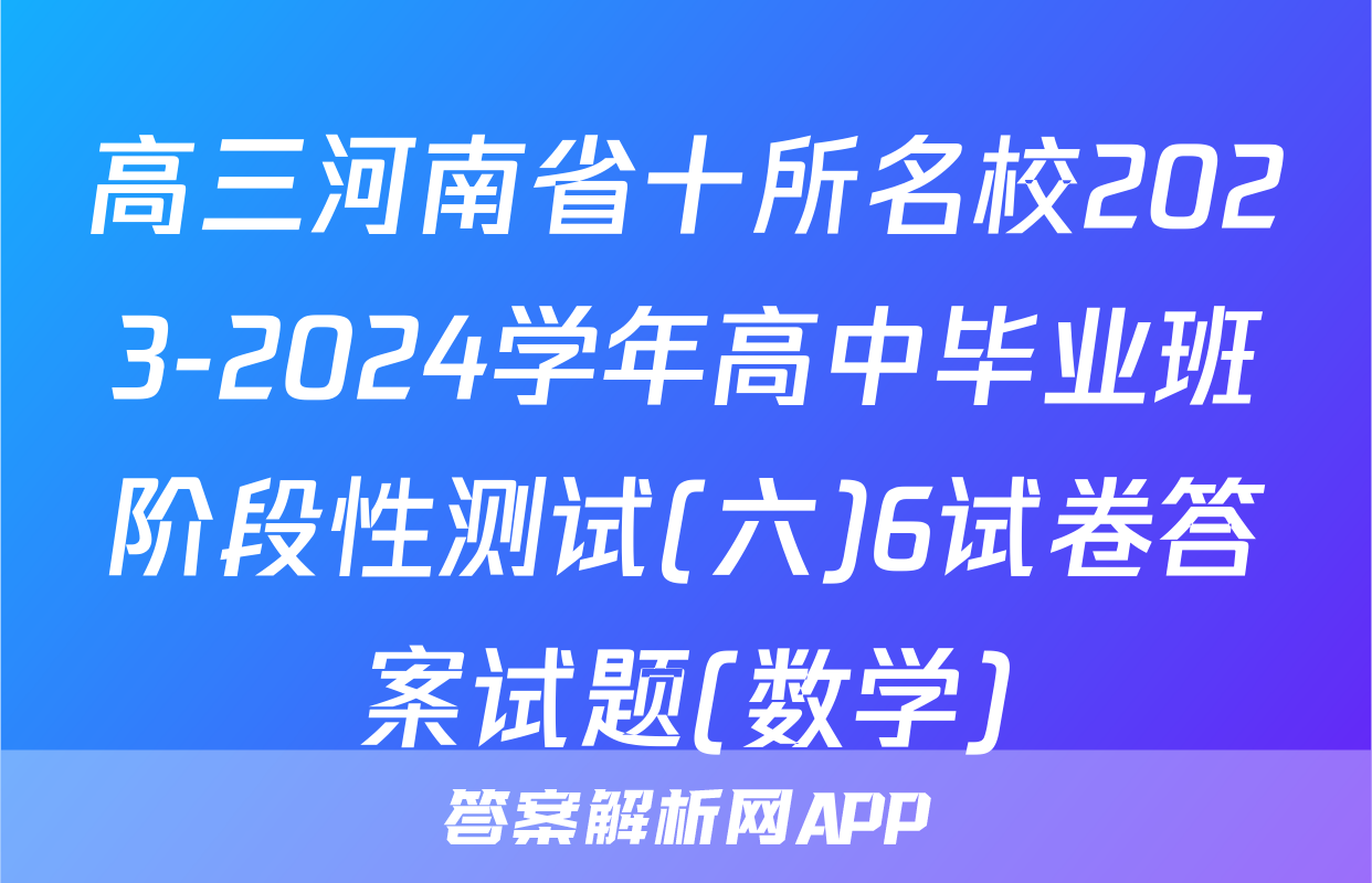 高三河南省十所名校2023-2024学年高中毕业班阶段性测试(六)6试卷答案试题(数学)