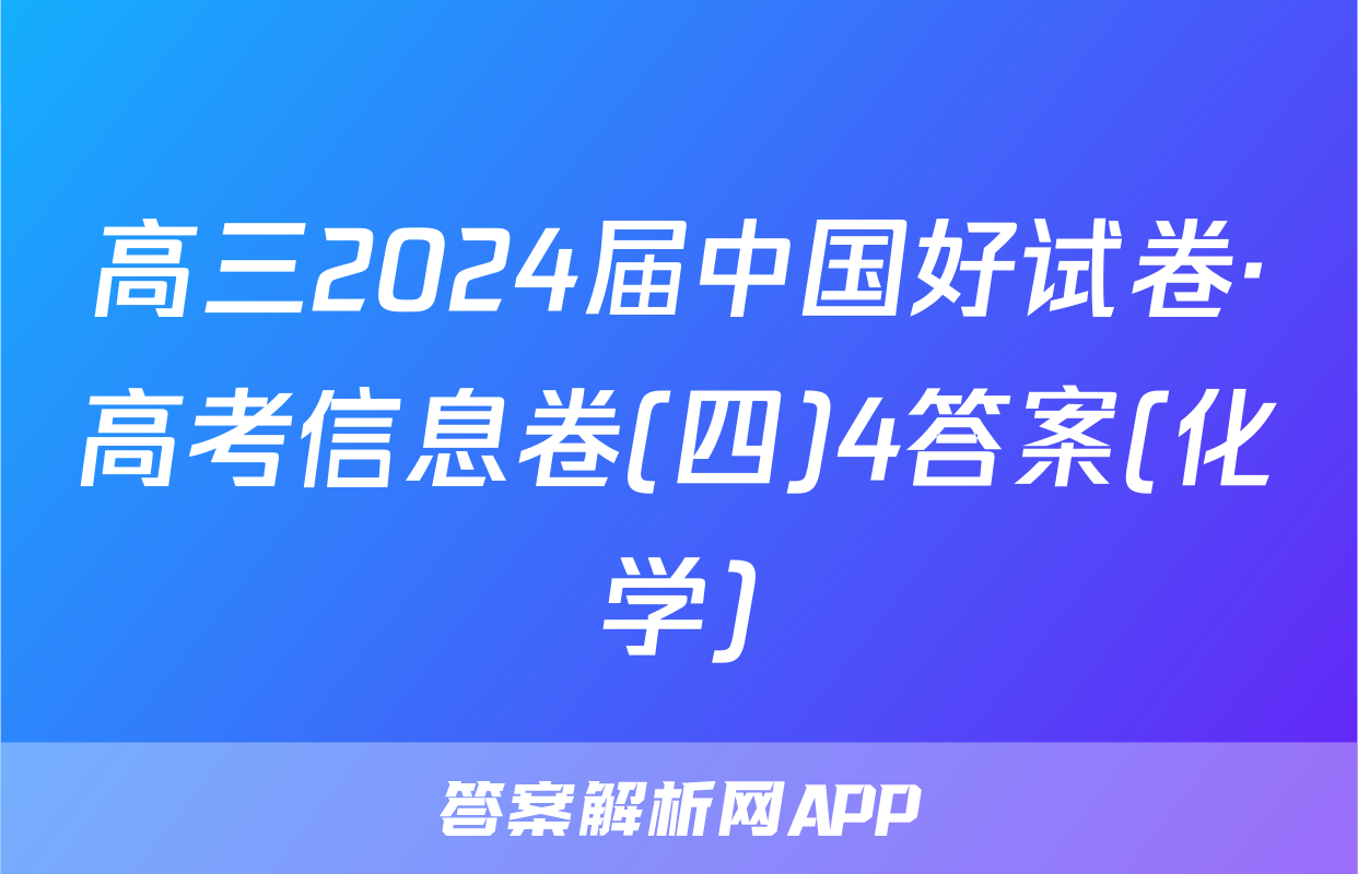 高三2024届中国好试卷·高考信息卷(四)4答案(化学)