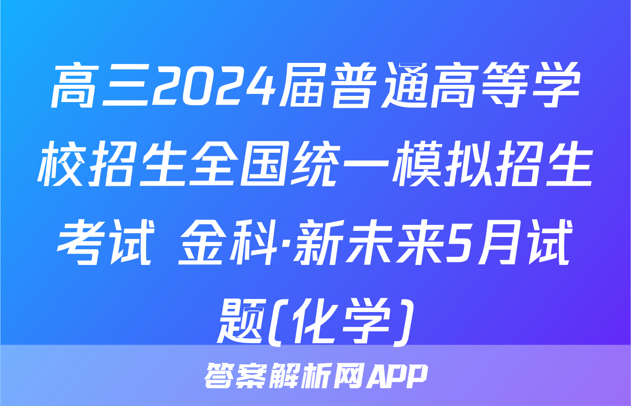 高三2024届普通高等学校招生全国统一模拟招生考试 金科·新未来5月试题(化学)