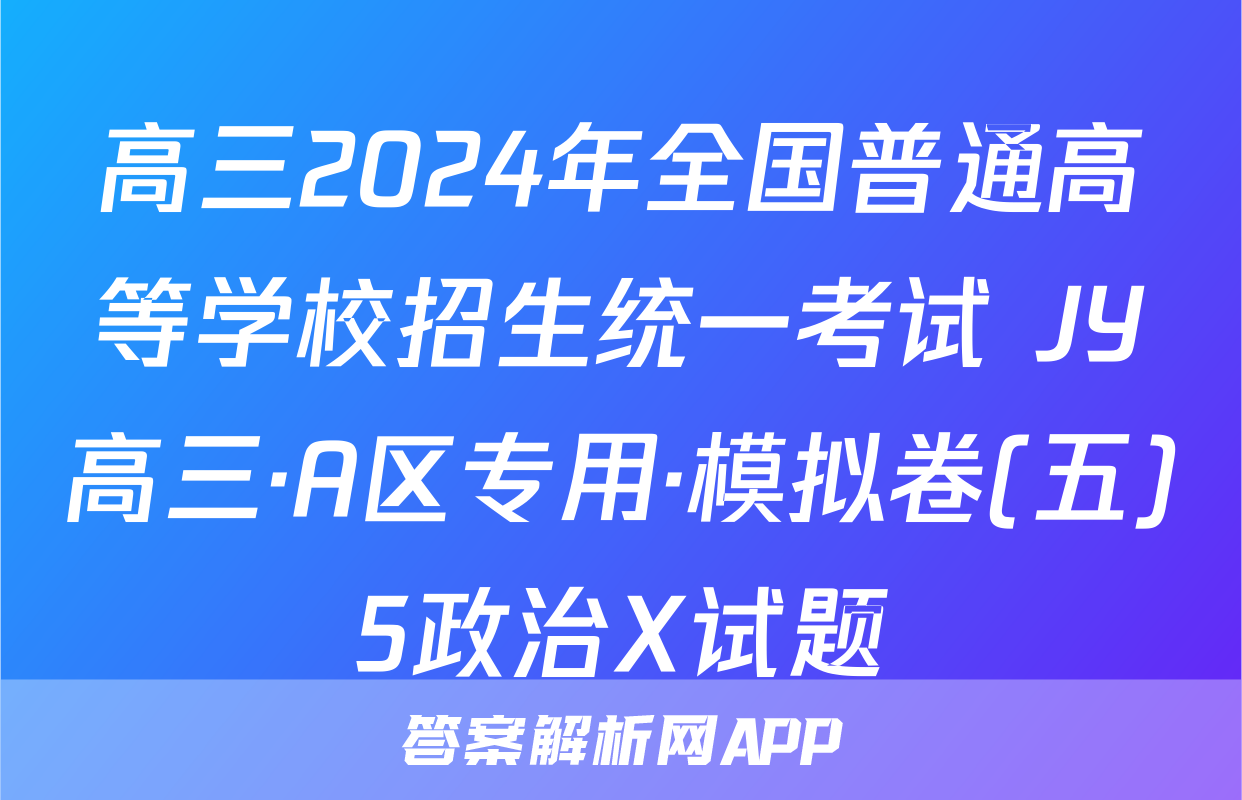 高三2024年全国普通高等学校招生统一考试 JY高三·A区专用·模拟卷(五)5政治X试题