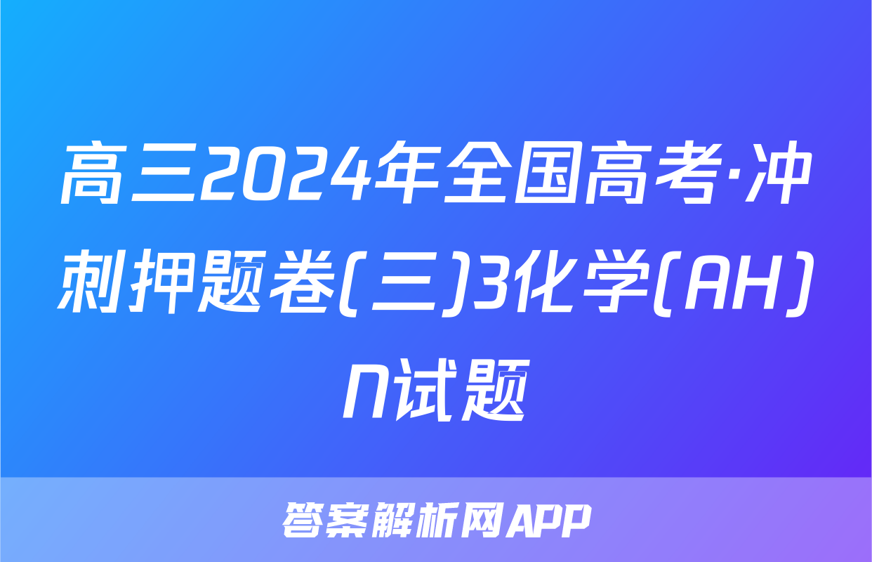 高三2024年全国高考·冲刺押题卷(三)3化学(AH)N试题