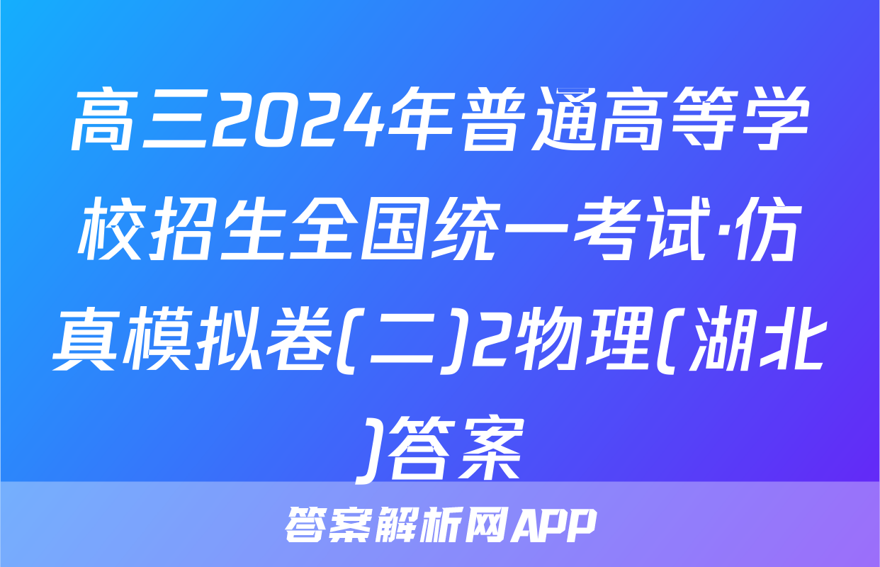 高三2024年普通高等学校招生全国统一考试·仿真模拟卷(二)2物理(湖北)答案