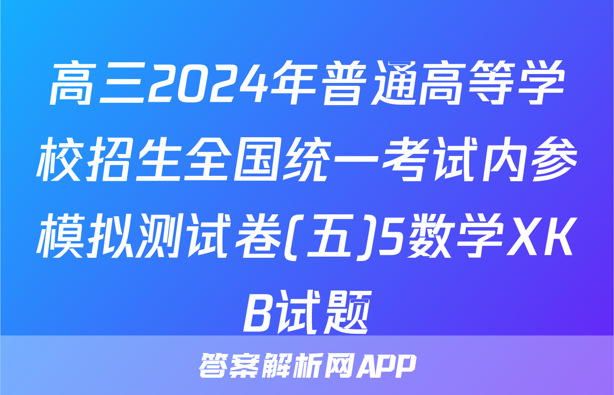 高三2024年普通高等学校招生全国统一考试内参模拟测试卷(五)5数学XKB试题