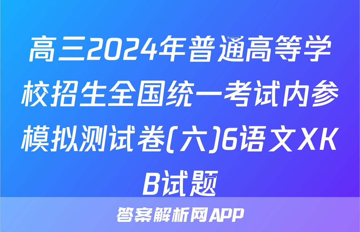 高三2024年普通高等学校招生全国统一考试内参模拟测试卷(六)6语文XKB试题