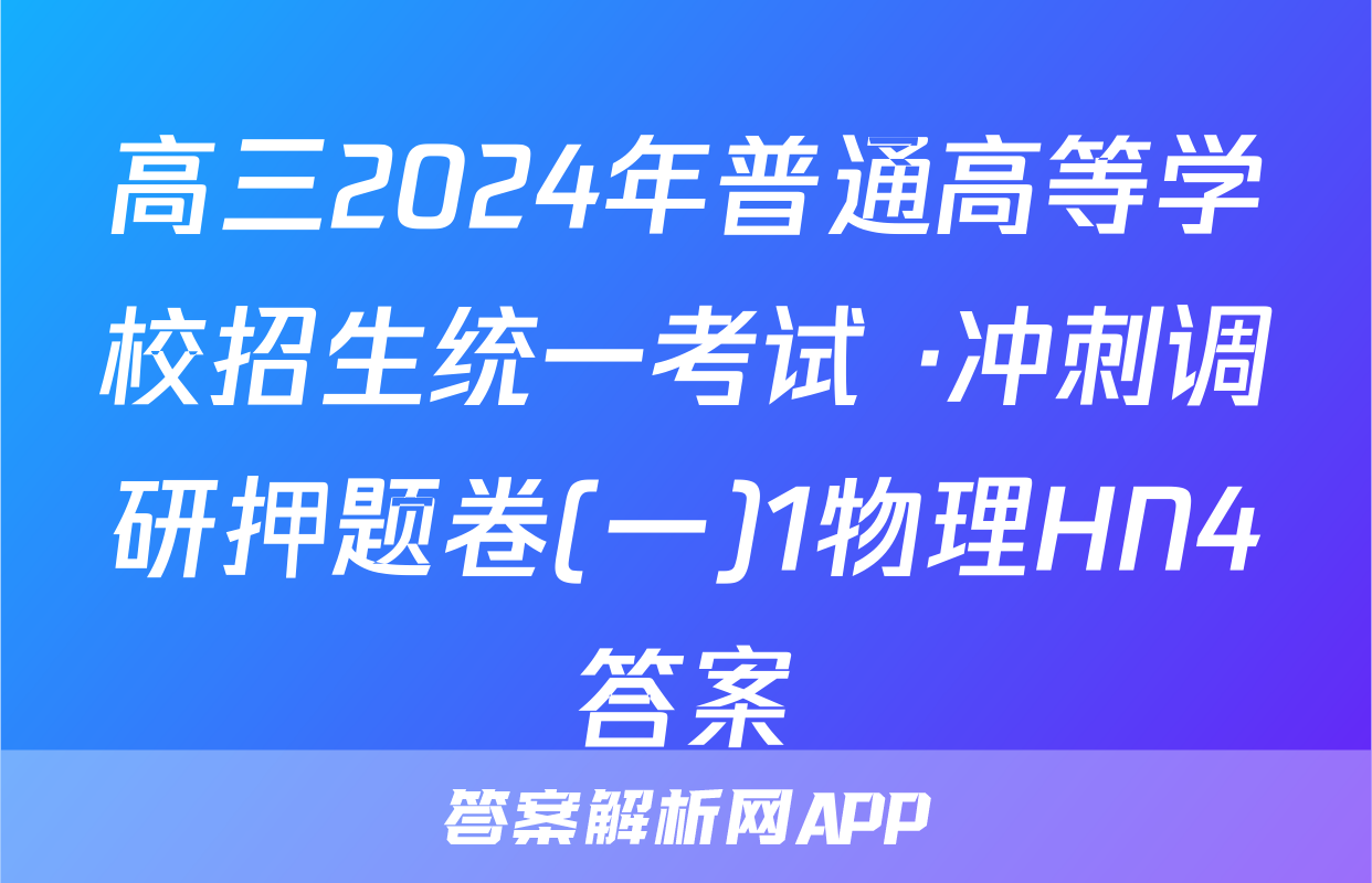 高三2024年普通高等学校招生统一考试 ·冲刺调研押题卷(一)1物理HN4答案