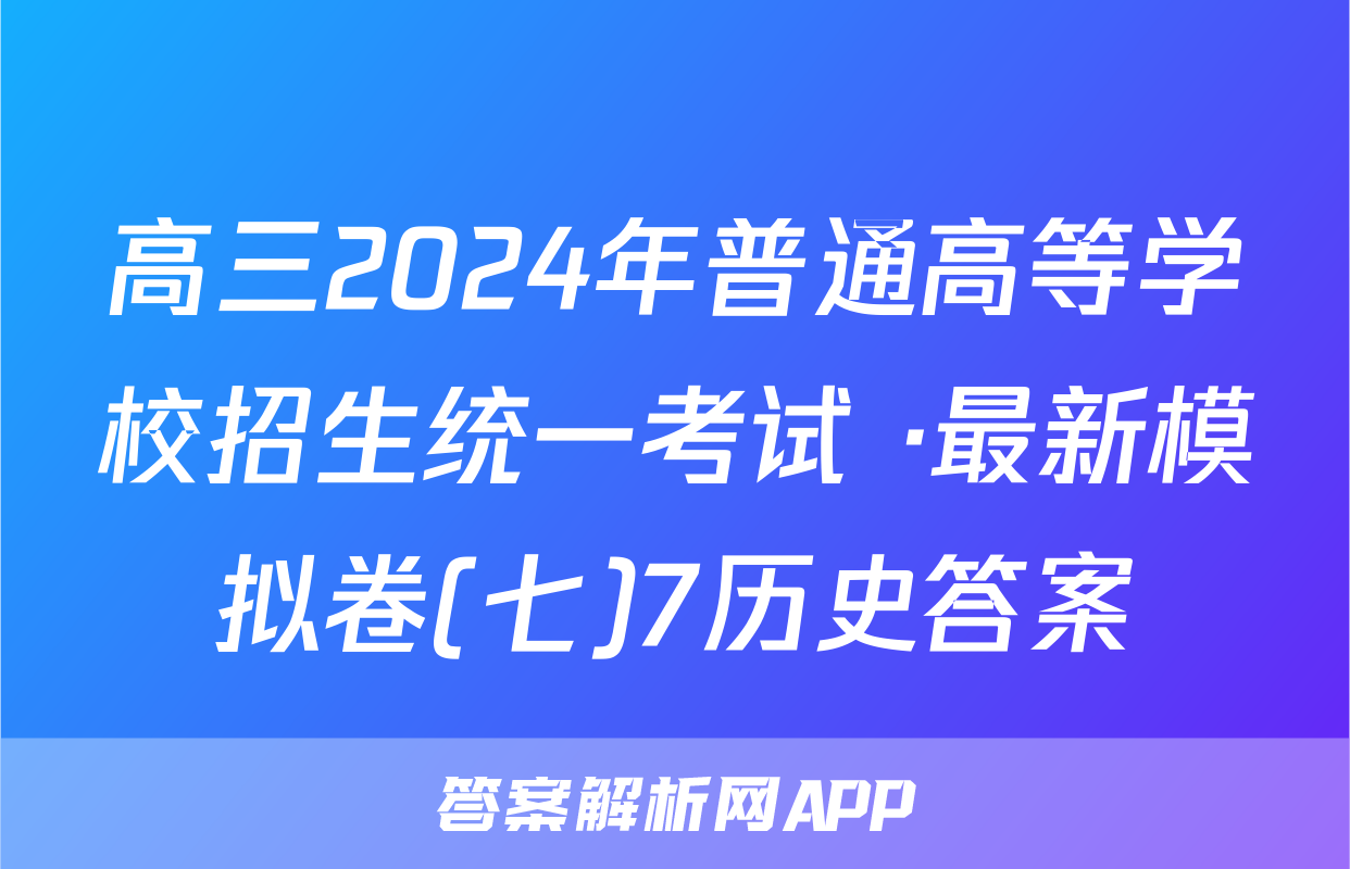 高三2024年普通高等学校招生统一考试 ·最新模拟卷(七)7历史答案