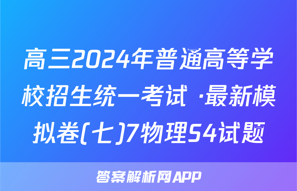 高三2024年普通高等学校招生统一考试 ·最新模拟卷(七)7物理S4试题
