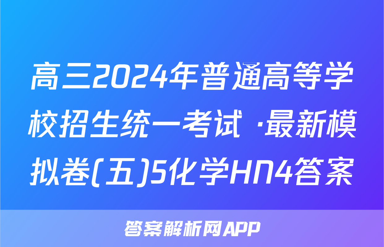 高三2024年普通高等学校招生统一考试 ·最新模拟卷(五)5化学HN4答案