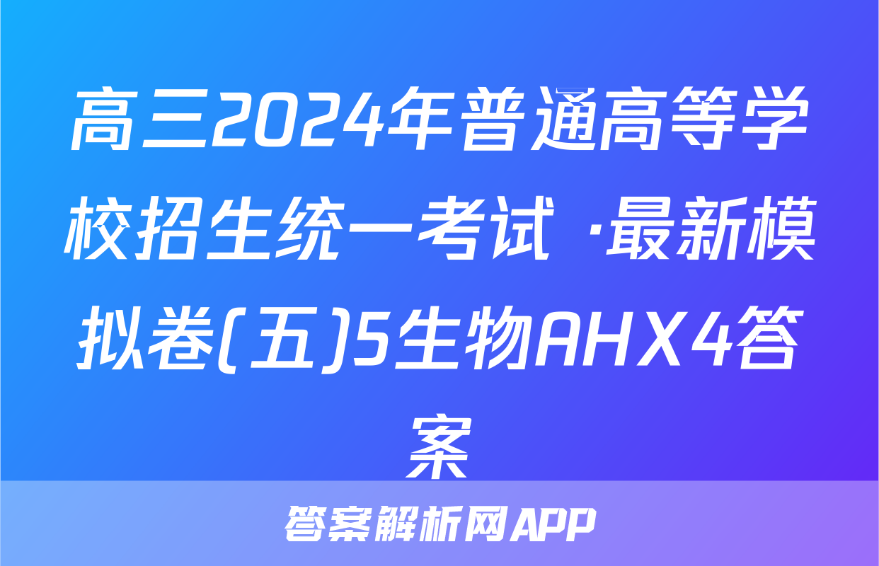 高三2024年普通高等学校招生统一考试 ·最新模拟卷(五)5生物AHX4答案
