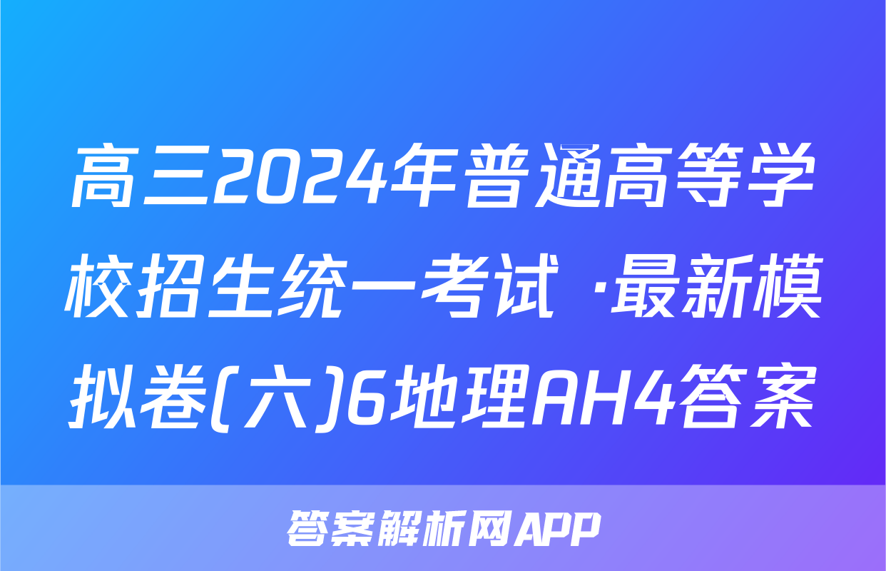 高三2024年普通高等学校招生统一考试 ·最新模拟卷(六)6地理AH4答案