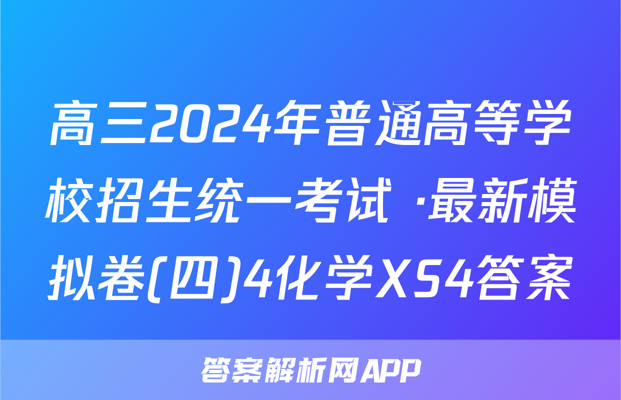 高三2024年普通高等学校招生统一考试 ·最新模拟卷(四)4化学XS4答案