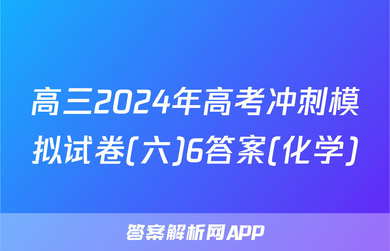 高三2024年高考冲刺模拟试卷(六)6答案(化学)