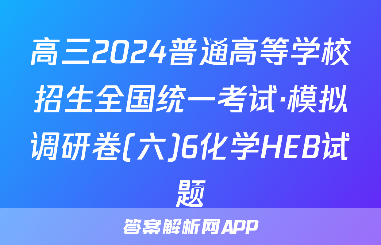 高三2024普通高等学校招生全国统一考试·模拟调研卷(六)6化学HEB试题