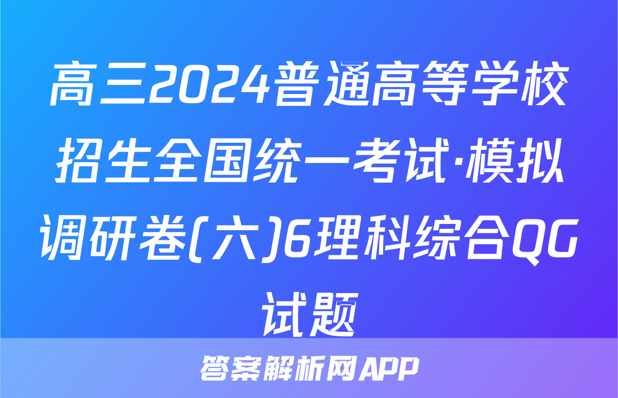 高三2024普通高等学校招生全国统一考试·模拟调研卷(六)6理科综合QG试题