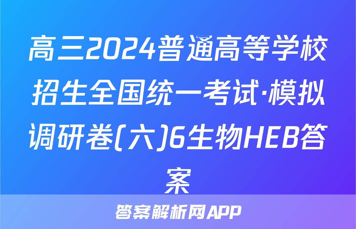 高三2024普通高等学校招生全国统一考试·模拟调研卷(六)6生物HEB答案