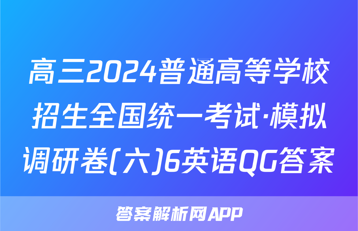高三2024普通高等学校招生全国统一考试·模拟调研卷(六)6英语QG答案